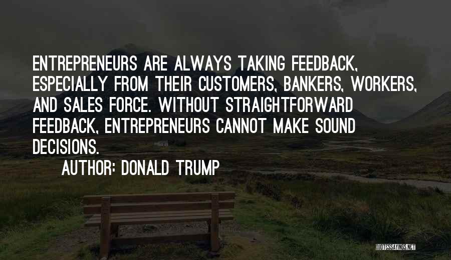 Donald Trump Quotes: Entrepreneurs Are Always Taking Feedback, Especially From Their Customers, Bankers, Workers, And Sales Force. Without Straightforward Feedback, Entrepreneurs Cannot Make