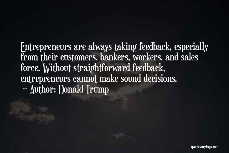 Donald Trump Quotes: Entrepreneurs Are Always Taking Feedback, Especially From Their Customers, Bankers, Workers, And Sales Force. Without Straightforward Feedback, Entrepreneurs Cannot Make