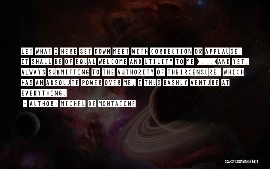 Michel De Montaigne Quotes: Let What I Here Set Down Meet With Correction Or Applause, It Shall Be Of Equal Welcome And Utility To