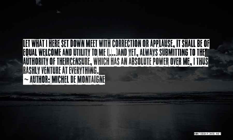 Michel De Montaigne Quotes: Let What I Here Set Down Meet With Correction Or Applause, It Shall Be Of Equal Welcome And Utility To