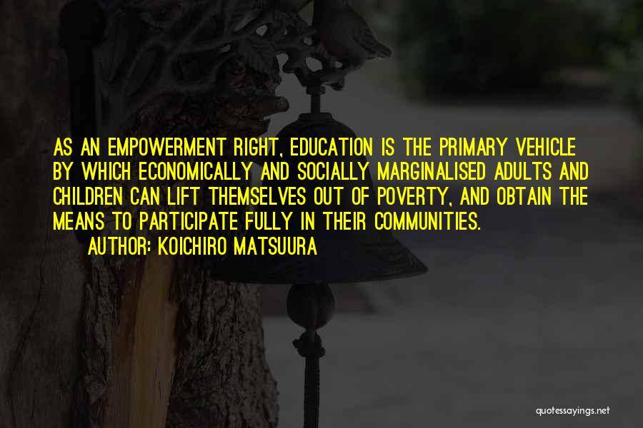 Koichiro Matsuura Quotes: As An Empowerment Right, Education Is The Primary Vehicle By Which Economically And Socially Marginalised Adults And Children Can Lift