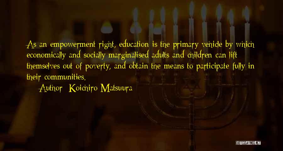 Koichiro Matsuura Quotes: As An Empowerment Right, Education Is The Primary Vehicle By Which Economically And Socially Marginalised Adults And Children Can Lift