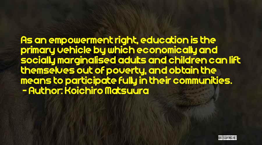 Koichiro Matsuura Quotes: As An Empowerment Right, Education Is The Primary Vehicle By Which Economically And Socially Marginalised Adults And Children Can Lift