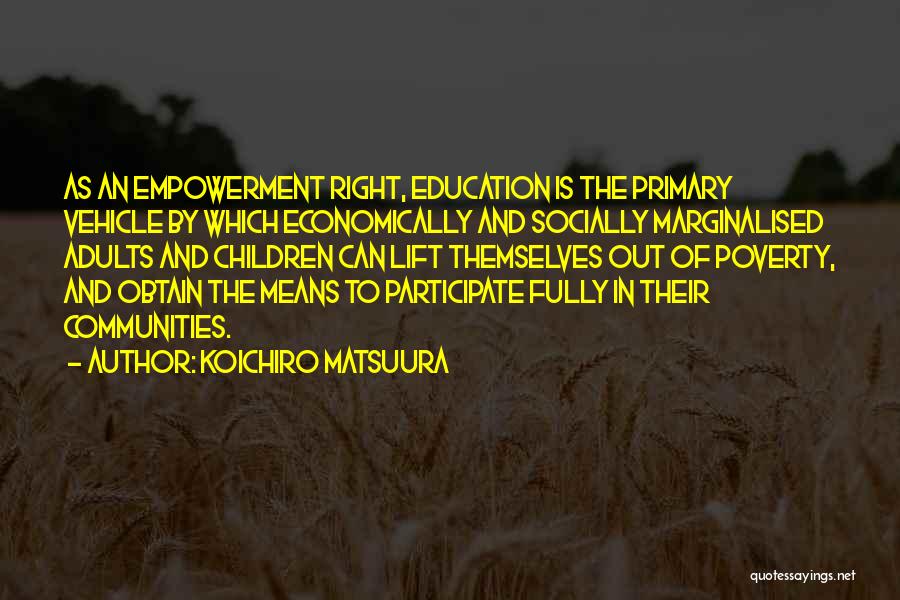 Koichiro Matsuura Quotes: As An Empowerment Right, Education Is The Primary Vehicle By Which Economically And Socially Marginalised Adults And Children Can Lift