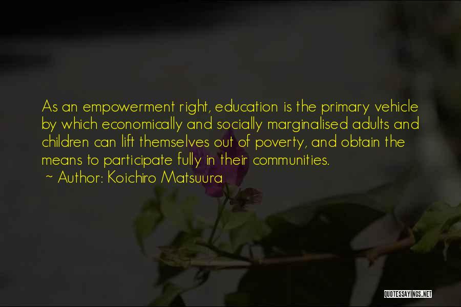 Koichiro Matsuura Quotes: As An Empowerment Right, Education Is The Primary Vehicle By Which Economically And Socially Marginalised Adults And Children Can Lift