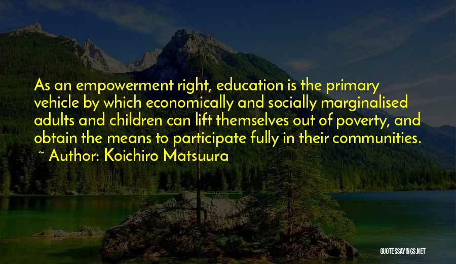 Koichiro Matsuura Quotes: As An Empowerment Right, Education Is The Primary Vehicle By Which Economically And Socially Marginalised Adults And Children Can Lift