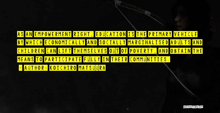 Koichiro Matsuura Quotes: As An Empowerment Right, Education Is The Primary Vehicle By Which Economically And Socially Marginalised Adults And Children Can Lift