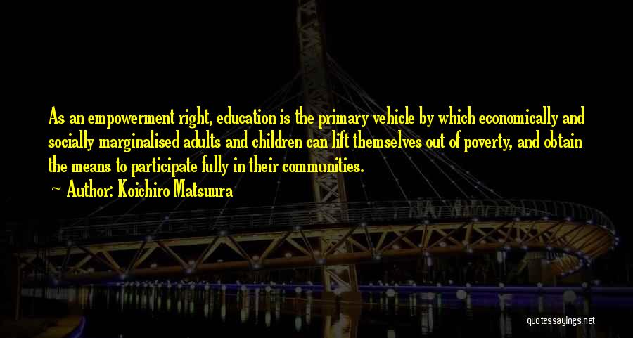 Koichiro Matsuura Quotes: As An Empowerment Right, Education Is The Primary Vehicle By Which Economically And Socially Marginalised Adults And Children Can Lift