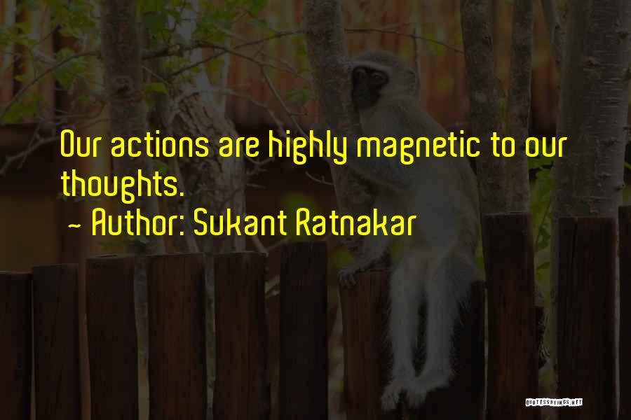 Sukant Ratnakar Quotes: Our Actions Are Highly Magnetic To Our Thoughts.