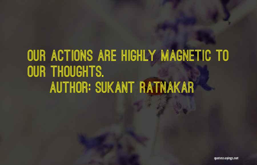 Sukant Ratnakar Quotes: Our Actions Are Highly Magnetic To Our Thoughts.