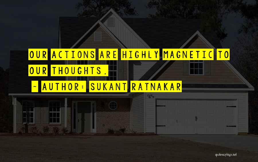 Sukant Ratnakar Quotes: Our Actions Are Highly Magnetic To Our Thoughts.