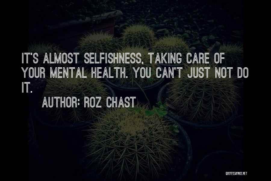 Roz Chast Quotes: It's Almost Selfishness, Taking Care Of Your Mental Health. You Can't Just Not Do It.