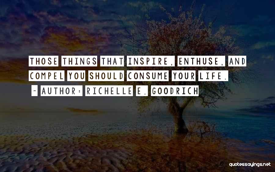 Richelle E. Goodrich Quotes: Those Things That Inspire, Enthuse, And Compel You Should Consume Your Life.