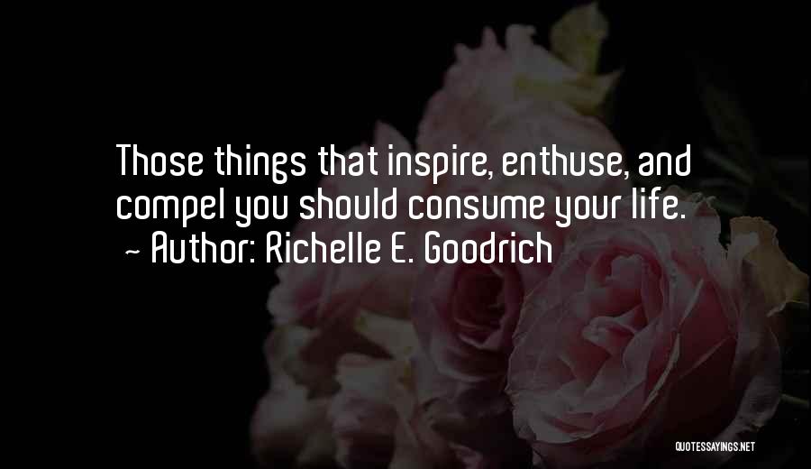 Richelle E. Goodrich Quotes: Those Things That Inspire, Enthuse, And Compel You Should Consume Your Life.