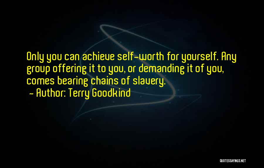 Terry Goodkind Quotes: Only You Can Achieve Self-worth For Yourself. Any Group Offering It To You, Or Demanding It Of You, Comes Bearing