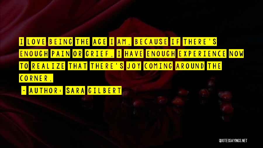 Sara Gilbert Quotes: I Love Being The Age I Am, Because If There's Enough Pain Or Grief, I Have Enough Experience Now To
