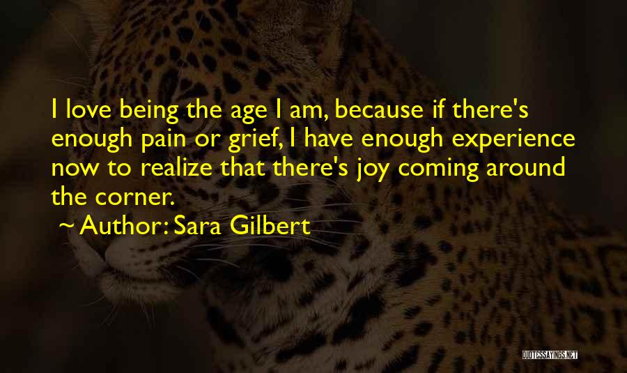 Sara Gilbert Quotes: I Love Being The Age I Am, Because If There's Enough Pain Or Grief, I Have Enough Experience Now To