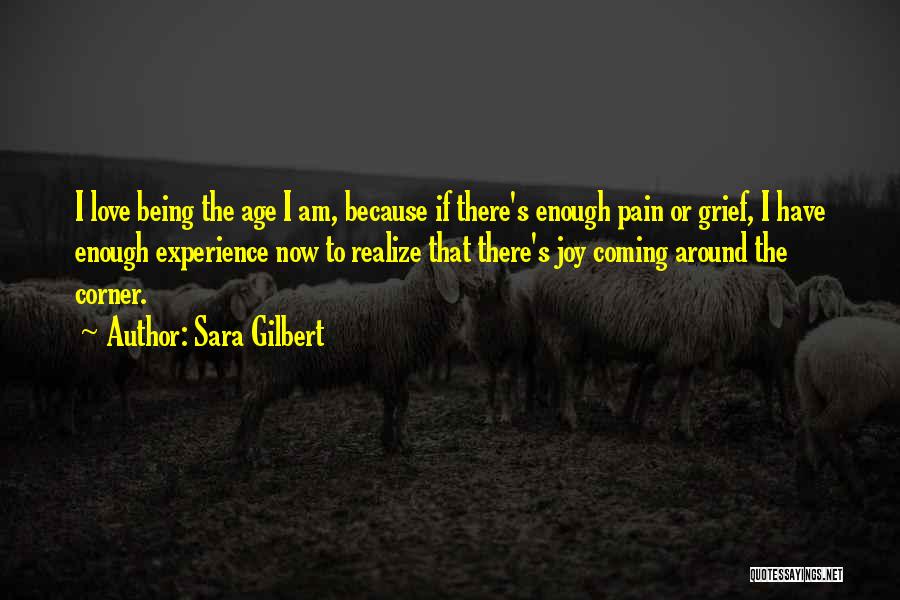 Sara Gilbert Quotes: I Love Being The Age I Am, Because If There's Enough Pain Or Grief, I Have Enough Experience Now To