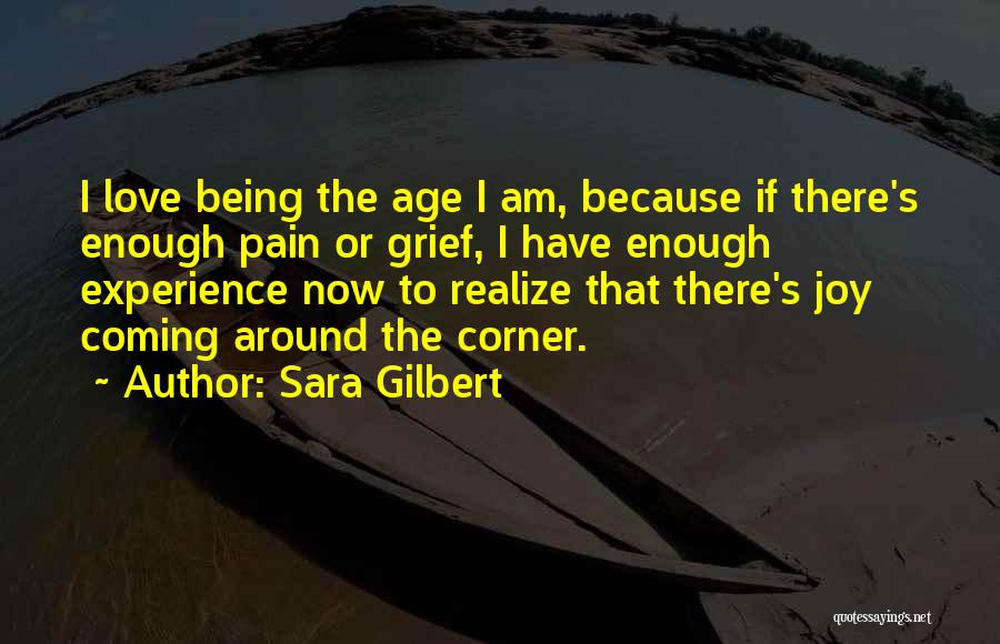 Sara Gilbert Quotes: I Love Being The Age I Am, Because If There's Enough Pain Or Grief, I Have Enough Experience Now To