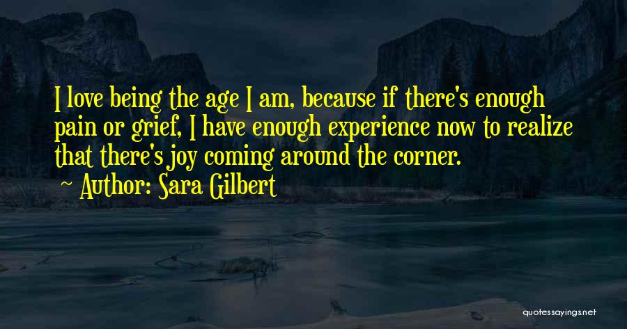 Sara Gilbert Quotes: I Love Being The Age I Am, Because If There's Enough Pain Or Grief, I Have Enough Experience Now To