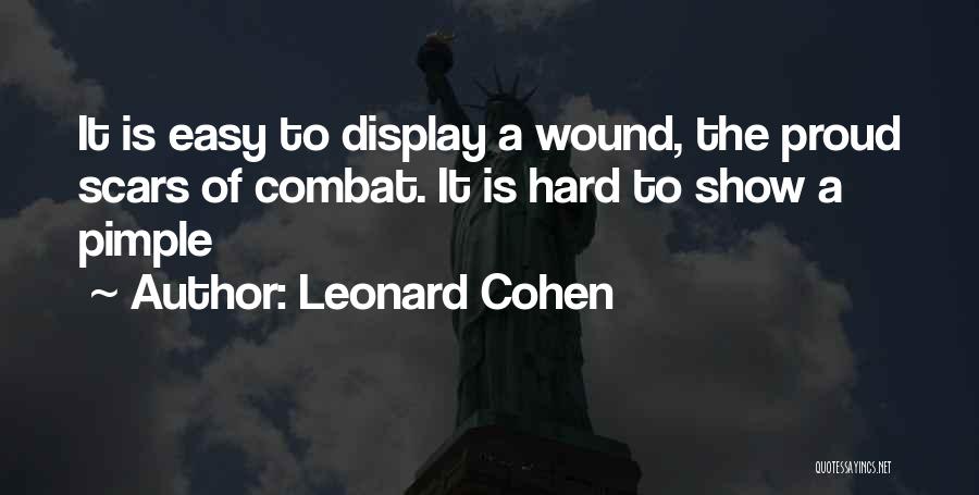 Leonard Cohen Quotes: It Is Easy To Display A Wound, The Proud Scars Of Combat. It Is Hard To Show A Pimple