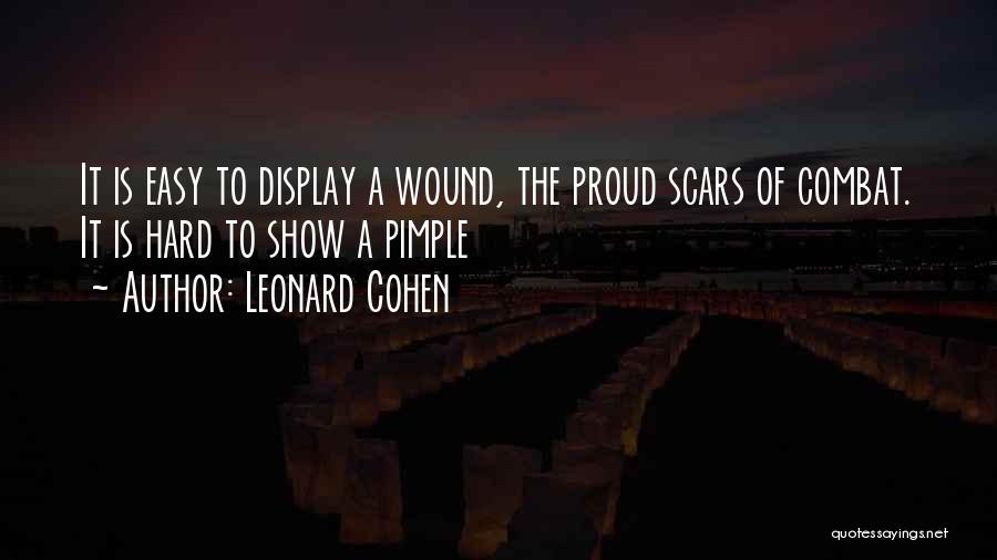 Leonard Cohen Quotes: It Is Easy To Display A Wound, The Proud Scars Of Combat. It Is Hard To Show A Pimple