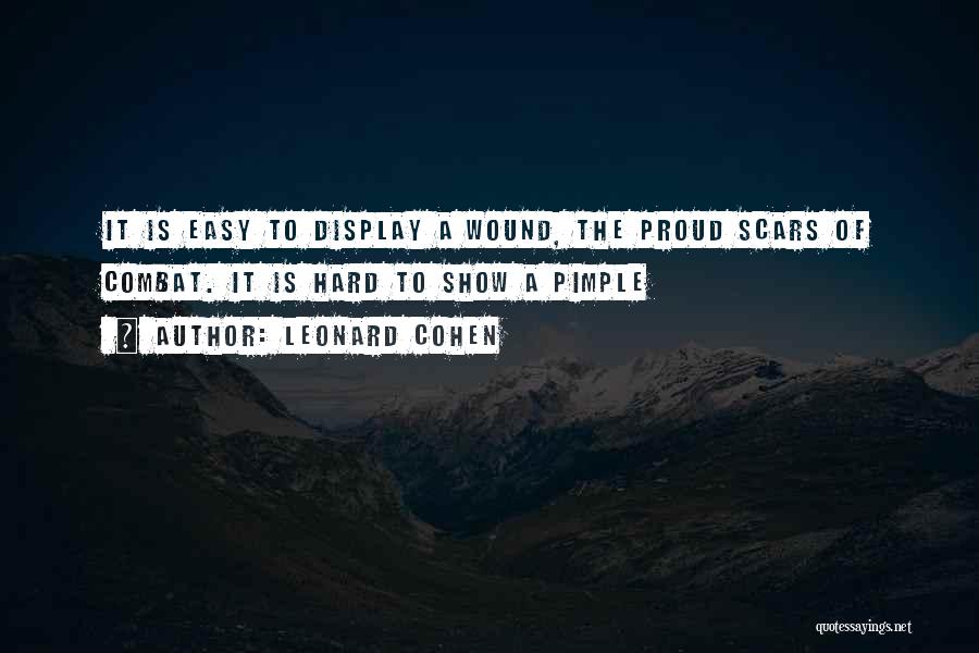 Leonard Cohen Quotes: It Is Easy To Display A Wound, The Proud Scars Of Combat. It Is Hard To Show A Pimple