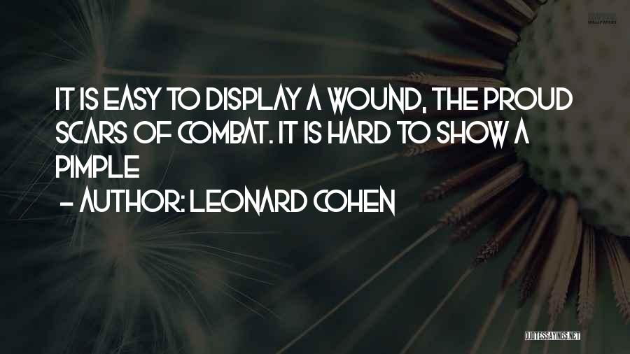 Leonard Cohen Quotes: It Is Easy To Display A Wound, The Proud Scars Of Combat. It Is Hard To Show A Pimple