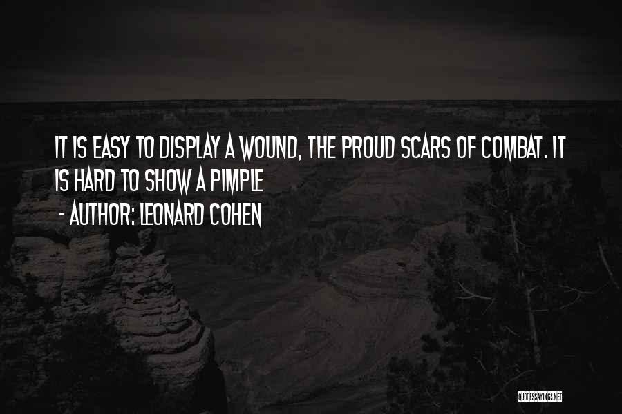 Leonard Cohen Quotes: It Is Easy To Display A Wound, The Proud Scars Of Combat. It Is Hard To Show A Pimple