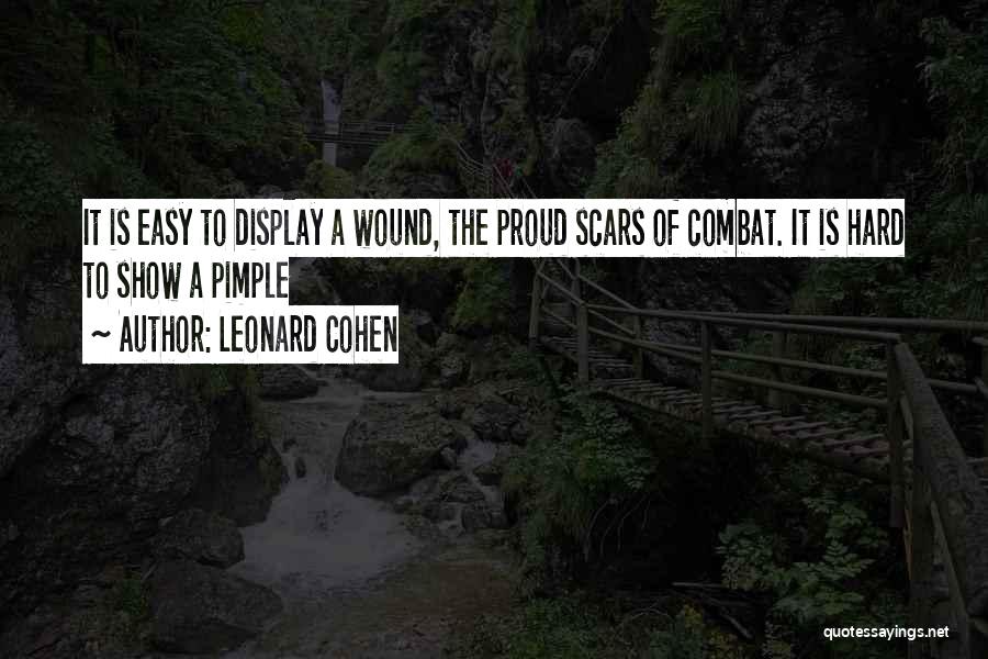 Leonard Cohen Quotes: It Is Easy To Display A Wound, The Proud Scars Of Combat. It Is Hard To Show A Pimple