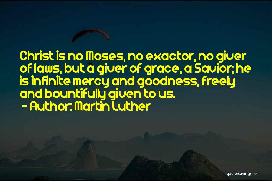 Martin Luther Quotes: Christ Is No Moses, No Exactor, No Giver Of Laws, But A Giver Of Grace, A Savior; He Is Infinite