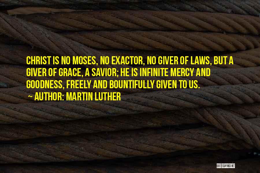 Martin Luther Quotes: Christ Is No Moses, No Exactor, No Giver Of Laws, But A Giver Of Grace, A Savior; He Is Infinite