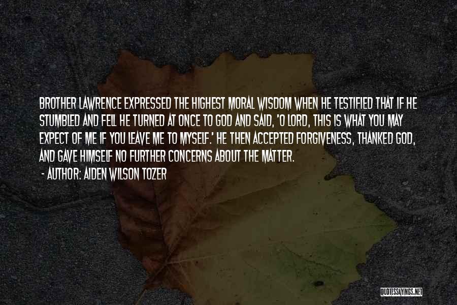 Aiden Wilson Tozer Quotes: Brother Lawrence Expressed The Highest Moral Wisdom When He Testified That If He Stumbled And Fell He Turned At Once