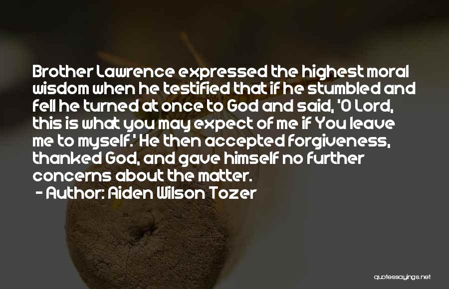 Aiden Wilson Tozer Quotes: Brother Lawrence Expressed The Highest Moral Wisdom When He Testified That If He Stumbled And Fell He Turned At Once