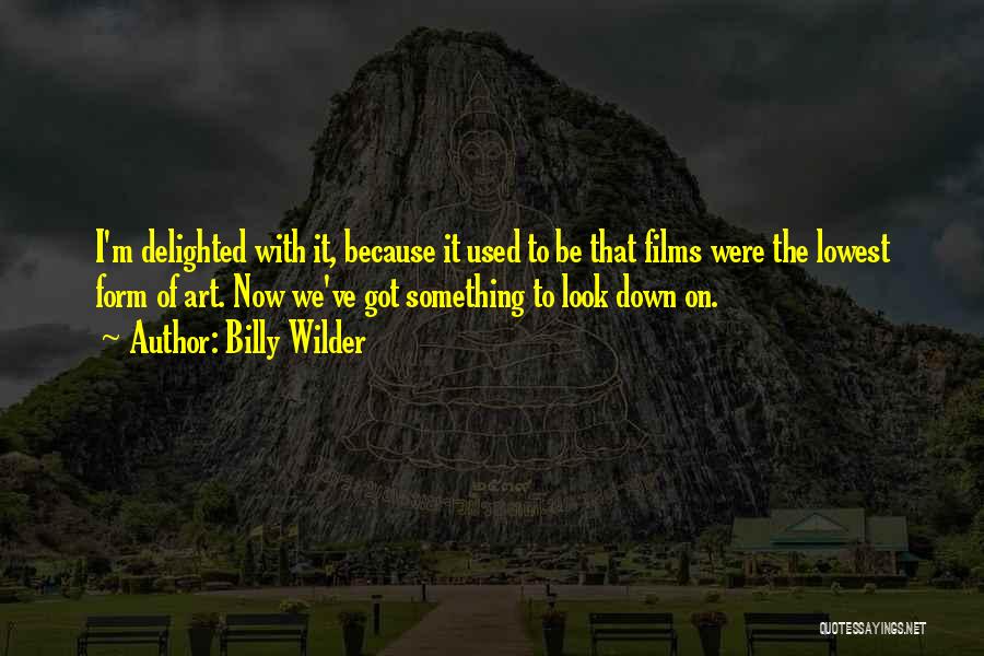 Billy Wilder Quotes: I'm Delighted With It, Because It Used To Be That Films Were The Lowest Form Of Art. Now We've Got