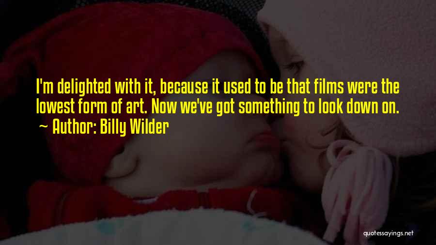 Billy Wilder Quotes: I'm Delighted With It, Because It Used To Be That Films Were The Lowest Form Of Art. Now We've Got