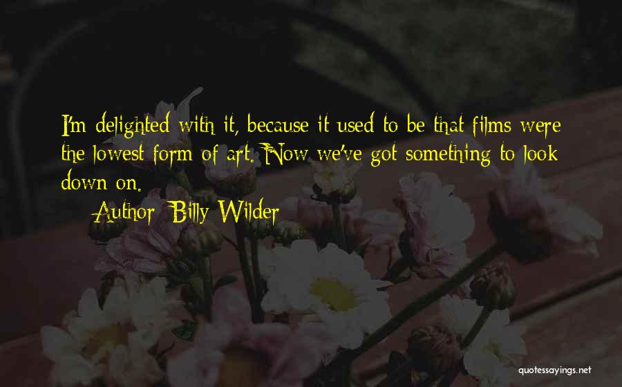 Billy Wilder Quotes: I'm Delighted With It, Because It Used To Be That Films Were The Lowest Form Of Art. Now We've Got