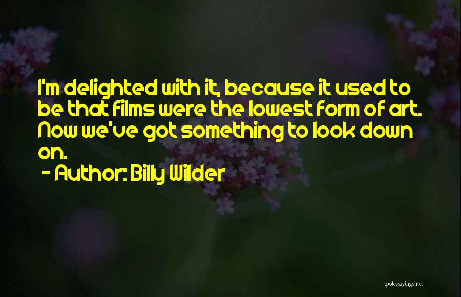 Billy Wilder Quotes: I'm Delighted With It, Because It Used To Be That Films Were The Lowest Form Of Art. Now We've Got