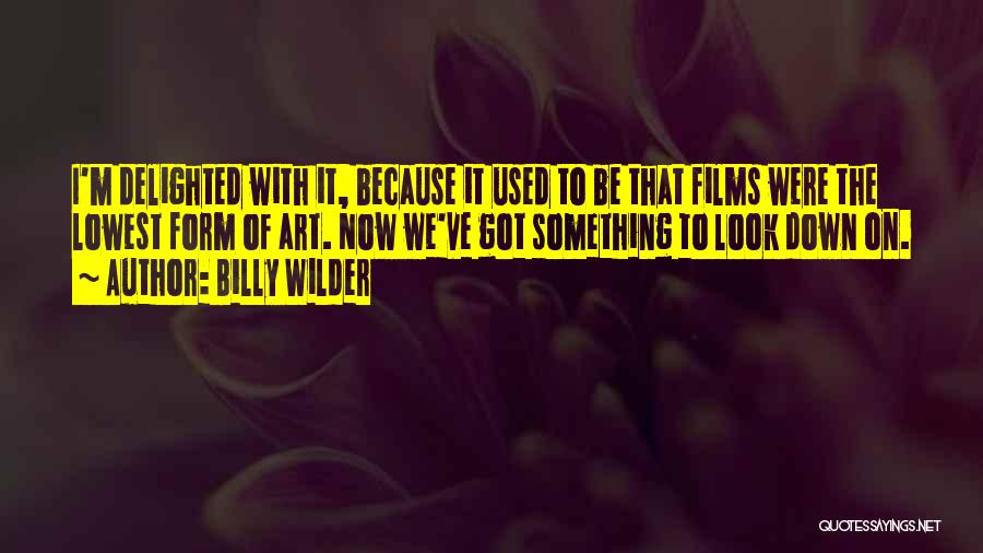 Billy Wilder Quotes: I'm Delighted With It, Because It Used To Be That Films Were The Lowest Form Of Art. Now We've Got