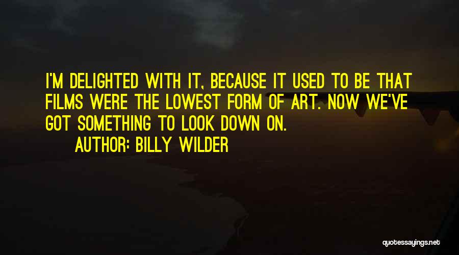 Billy Wilder Quotes: I'm Delighted With It, Because It Used To Be That Films Were The Lowest Form Of Art. Now We've Got