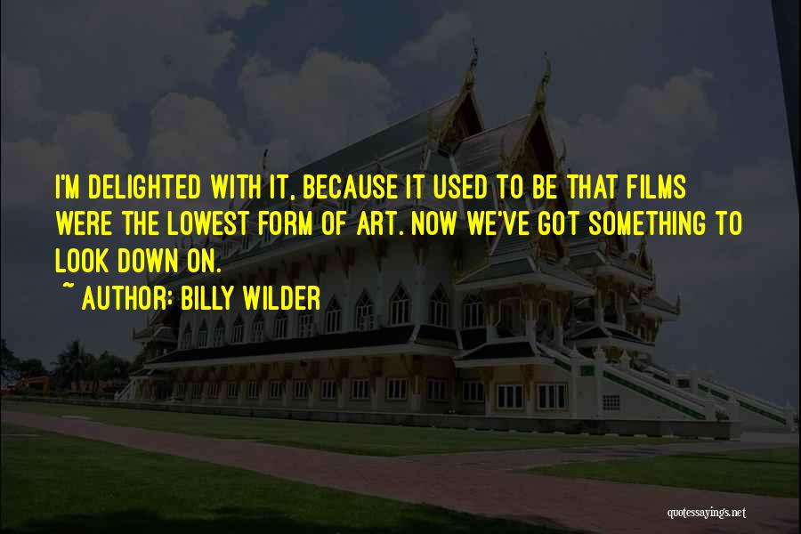 Billy Wilder Quotes: I'm Delighted With It, Because It Used To Be That Films Were The Lowest Form Of Art. Now We've Got