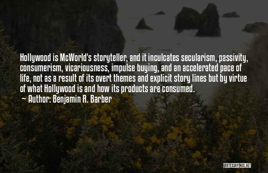 Benjamin R. Barber Quotes: Hollywood Is Mcworld's Storyteller, And It Inculcates Secularism, Passivity, Consumerism, Vicariousness, Impulse Buying, And An Accelerated Pace Of Life, Not