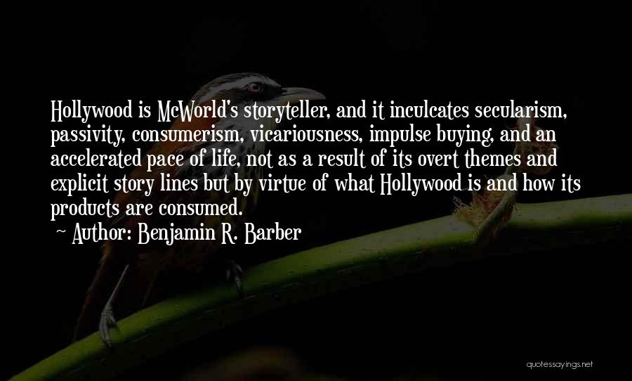 Benjamin R. Barber Quotes: Hollywood Is Mcworld's Storyteller, And It Inculcates Secularism, Passivity, Consumerism, Vicariousness, Impulse Buying, And An Accelerated Pace Of Life, Not