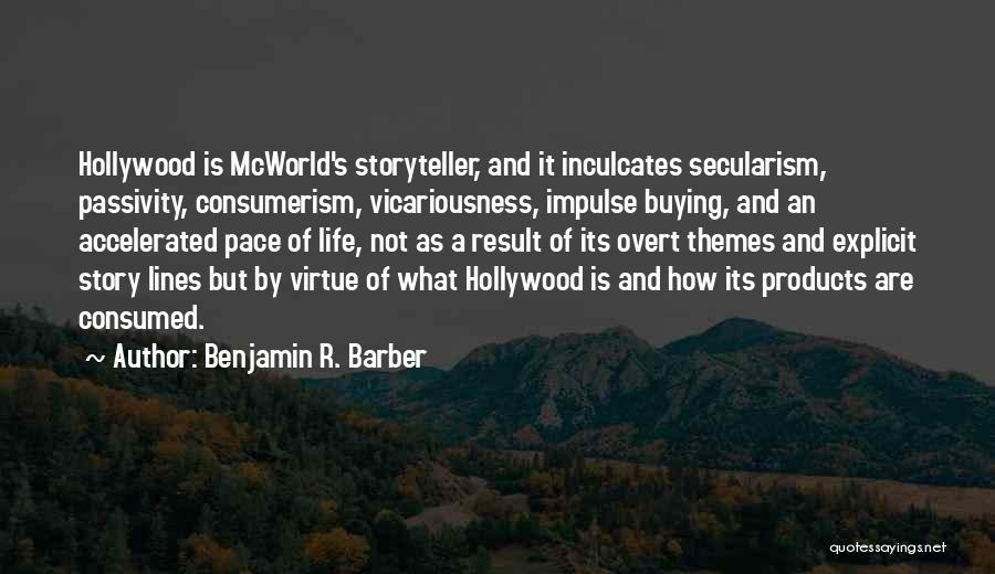 Benjamin R. Barber Quotes: Hollywood Is Mcworld's Storyteller, And It Inculcates Secularism, Passivity, Consumerism, Vicariousness, Impulse Buying, And An Accelerated Pace Of Life, Not