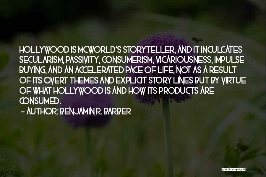 Benjamin R. Barber Quotes: Hollywood Is Mcworld's Storyteller, And It Inculcates Secularism, Passivity, Consumerism, Vicariousness, Impulse Buying, And An Accelerated Pace Of Life, Not