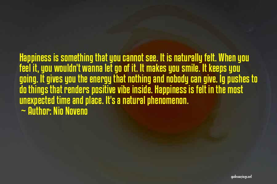 Nio Noveno Quotes: Happiness Is Something That You Cannot See. It Is Naturally Felt. When You Feel It, You Wouldn't Wanna Let Go