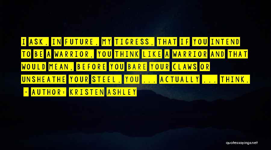 Kristen Ashley Quotes: I Ask, In Future, My Tigress, That If You Intend To Be A Warrior, You Think Like A Warrior And