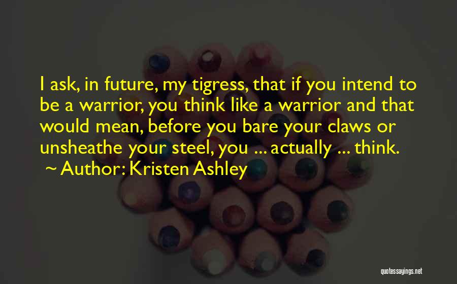 Kristen Ashley Quotes: I Ask, In Future, My Tigress, That If You Intend To Be A Warrior, You Think Like A Warrior And