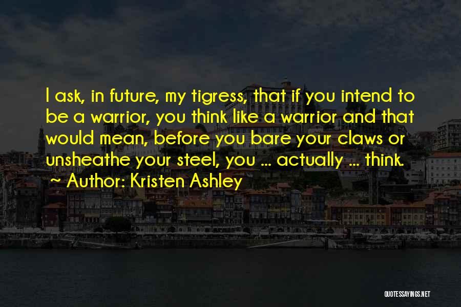 Kristen Ashley Quotes: I Ask, In Future, My Tigress, That If You Intend To Be A Warrior, You Think Like A Warrior And