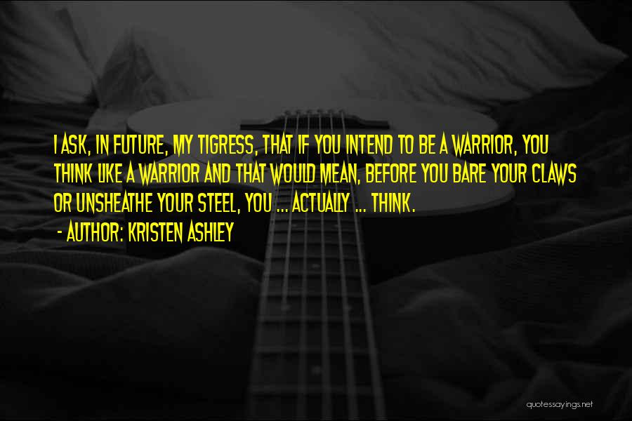 Kristen Ashley Quotes: I Ask, In Future, My Tigress, That If You Intend To Be A Warrior, You Think Like A Warrior And